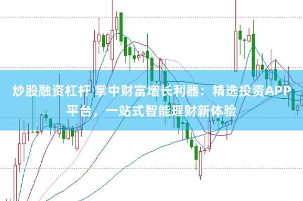 炒股融资杠杆 掌中财富增长利器：精选投资APP平台，一站式智能理财新体验