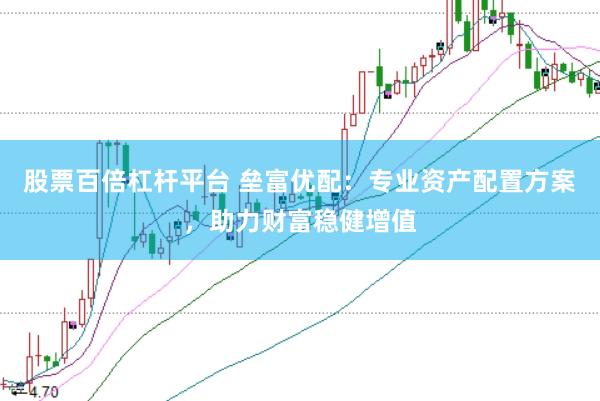 股票百倍杠杆平台 垒富优配：专业资产配置方案，助力财富稳健增值