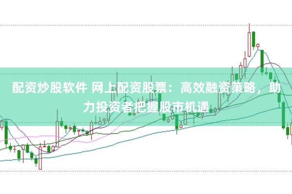 配资炒股软件 网上配资股票：高效融资策略，助力投资者把握股市机遇
