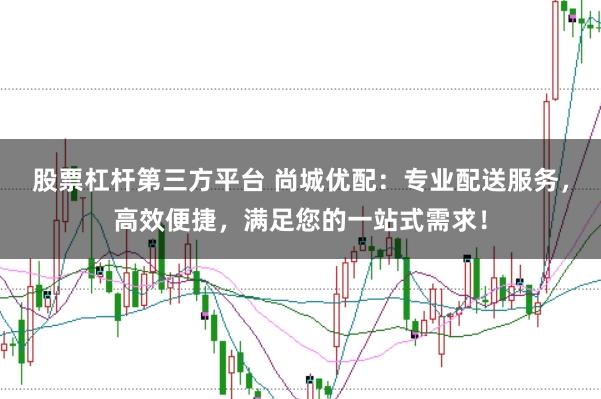 股票杠杆第三方平台 尚城优配：专业配送服务，高效便捷，满足您的一站式需求！