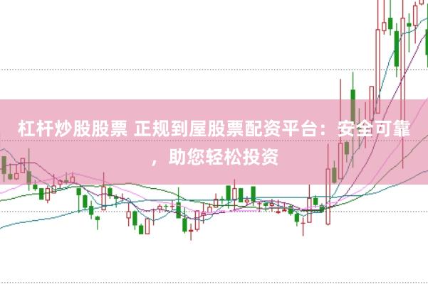 杠杆炒股股票 正规到屋股票配资平台：安全可靠，助您轻松投资