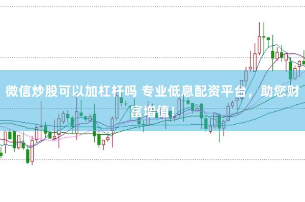微信炒股可以加杠杆吗 专业低息配资平台，助您财富增值！