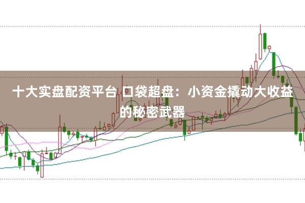十大实盘配资平台 口袋超盘：小资金撬动大收益的秘密武器
