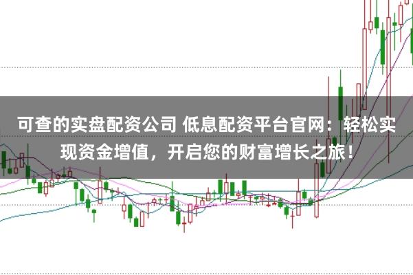 可查的实盘配资公司 低息配资平台官网：轻松实现资金增值，开启您的财富增长之旅！