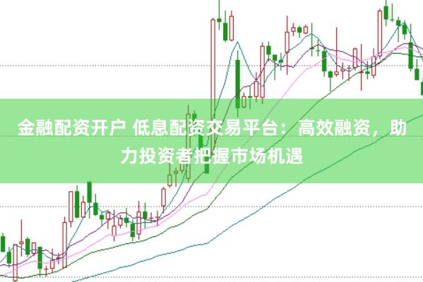金融配资开户 低息配资交易平台：高效融资，助力投资者把握市场机遇