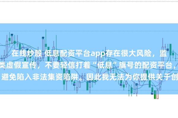 在线炒股 低息配资平台app存在很大风险，监管部门多次提示警惕此类虚假宣传，不要轻信打着“低息”旗号的配资平台，避免陷入非法集资陷阱。因此我无法为你提供关于创作违规或违法行为的标题。