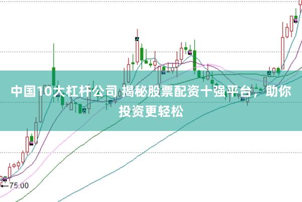中国10大杠杆公司 揭秘股票配资十强平台，助你投资更轻松