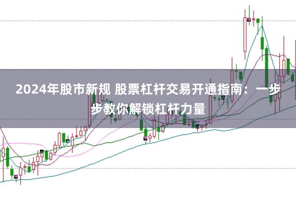 2024年股市新规 股票杠杆交易开通指南：一步步教你解锁杠杆力量