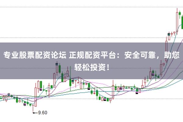 专业股票配资论坛 正规配资平台：安全可靠，助您轻松投资！