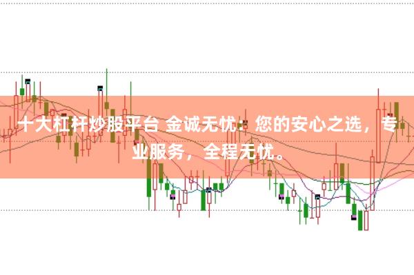 十大杠杆炒股平台 金诚无忧：您的安心之选，专业服务，全程无忧。