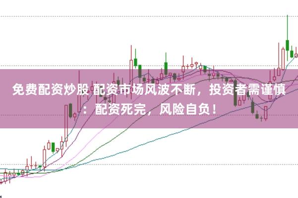 免费配资炒股 配资市场风波不断，投资者需谨慎：配资死完，风险自负！
