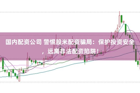 国内配资公司 警惕股米配资骗局：保护投资安全，远离非法配资陷阱！