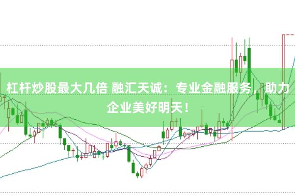 杠杆炒股最大几倍 融汇天诚：专业金融服务，助力企业美好明天！