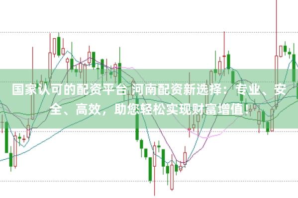 国家认可的配资平台 河南配资新选择：专业、安全、高效，助您轻松实现财富增值！