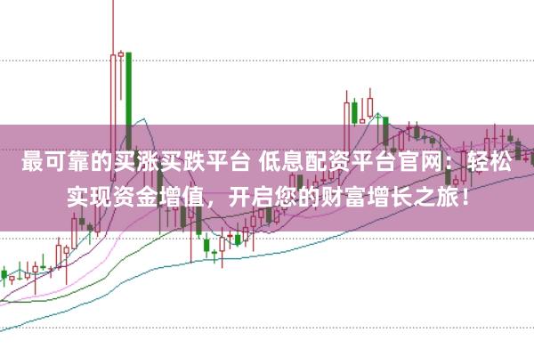 最可靠的买涨买跌平台 低息配资平台官网：轻松实现资金增值，开启您的财富增长之旅！