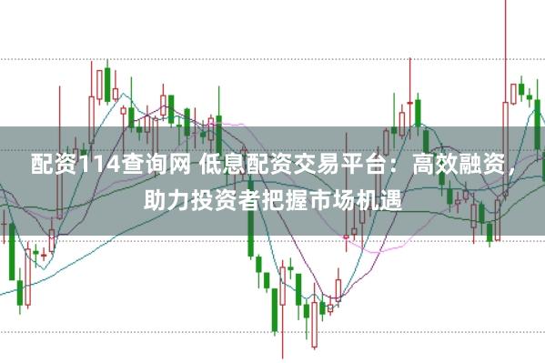 配资114查询网 低息配资交易平台：高效融资，助力投资者把握市场机遇