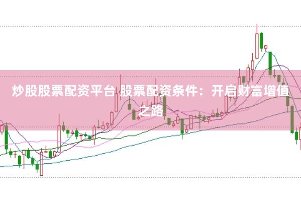 炒股股票配资平台 股票配资条件：开启财富增值之路