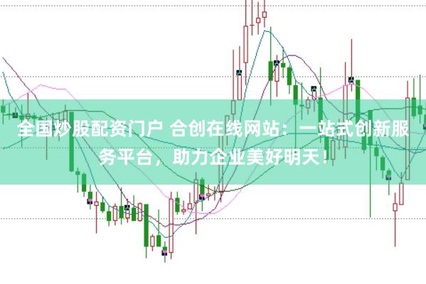 全国炒股配资门户 合创在线网站：一站式创新服务平台，助力企业美好明天！