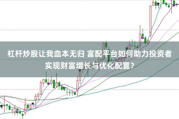 杠杆炒股让我血本无归 富配平台如何助力投资者实现财富增长与优化配置？