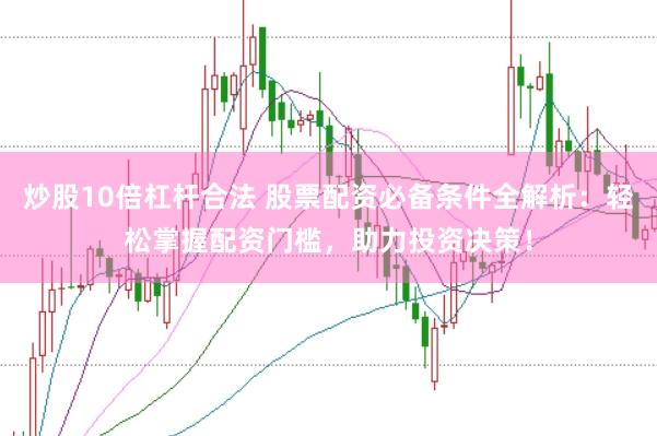 炒股10倍杠杆合法 股票配资必备条件全解析：轻松掌握配资门槛，助力投资决策！