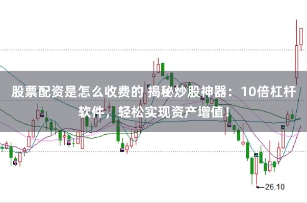 股票配资是怎么收费的 揭秘炒股神器：10倍杠杆软件，轻松实现资产增值！