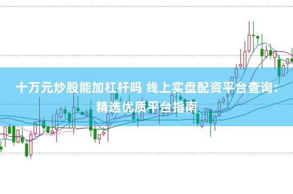 十万元炒股能加杠杆吗 线上实盘配资平台查询：精选优质平台指南
