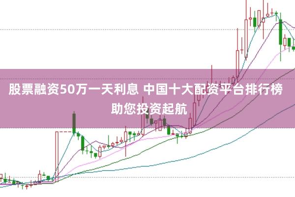 股票融资50万一天利息 中国十大配资平台排行榜  助您投资起航