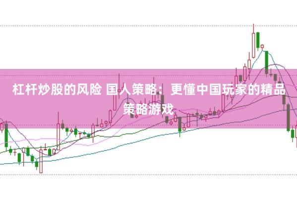 杠杆炒股的风险 国人策略：更懂中国玩家的精品策略游戏