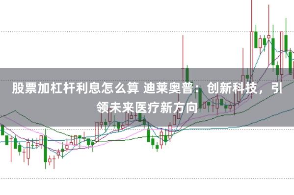 股票加杠杆利息怎么算 迪莱奥普：创新科技，引领未来医疗新方向