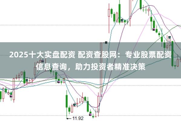 2025十大实盘配资 配资查股网：专业股票配资信息查询，助力投资者精准决策