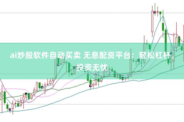 ai炒股软件自动买卖 无息配资平台：轻松杠杆，投资无忧