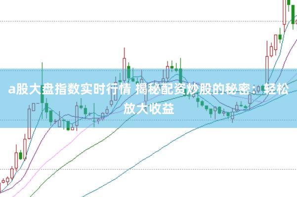a股大盘指数实时行情 揭秘配资炒股的秘密：轻松放大收益