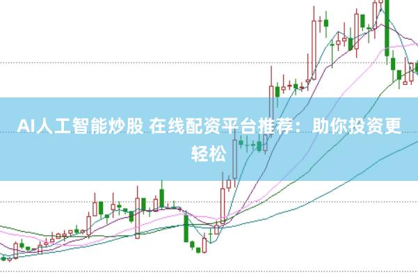 AI人工智能炒股 在线配资平台推荐：助你投资更轻松