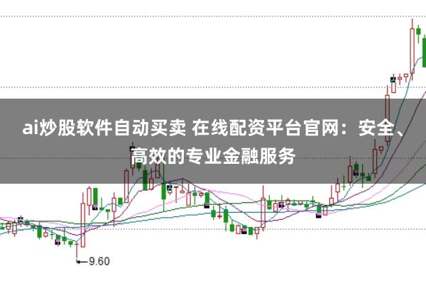 ai炒股软件自动买卖 在线配资平台官网：安全、高效的专业金融服务