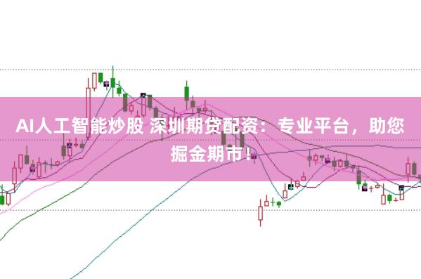 AI人工智能炒股 深圳期贷配资：专业平台，助您掘金期市！