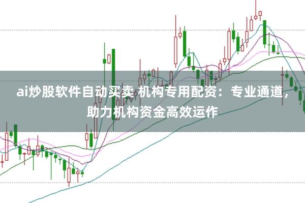 ai炒股软件自动买卖 机构专用配资：专业通道，助力机构资金高效运作
