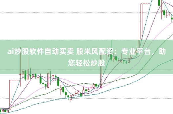 ai炒股软件自动买卖 股米风配资：专业平台，助您轻松炒股