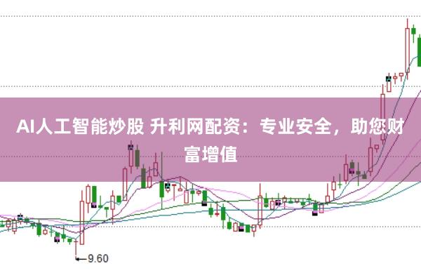 AI人工智能炒股 升利网配资：专业安全，助您财富增值
