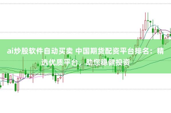 ai炒股软件自动买卖 中国期货配资平台排名：精选优质平台，助您稳健投资
