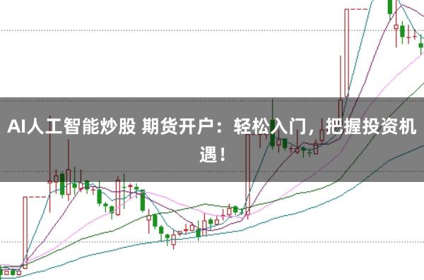AI人工智能炒股 期货开户：轻松入门，把握投资机遇！