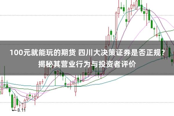 100元就能玩的期货 四川大决策证券是否正规？揭秘其营业行为与投资者评价