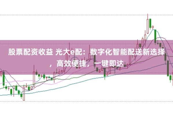 股票配资收益 光大e配：数字化智能配送新选择，高效便捷，一键即达