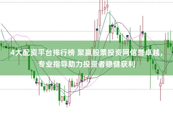 4大配资平台排行榜 聚赢股票投资网信誉卓越，专业指导助力投资者稳健获利