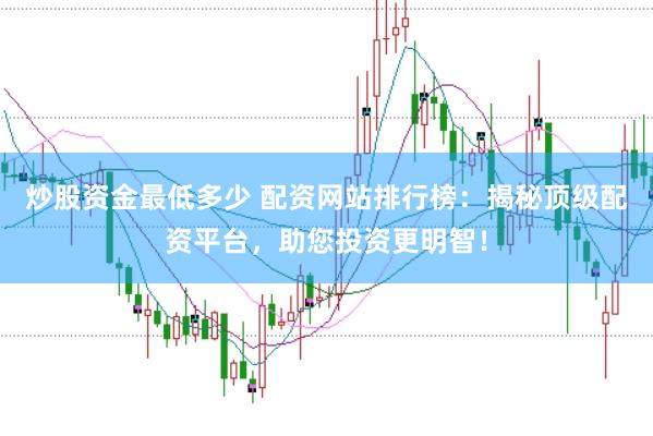 炒股资金最低多少 配资网站排行榜：揭秘顶级配资平台，助您投资更明智！