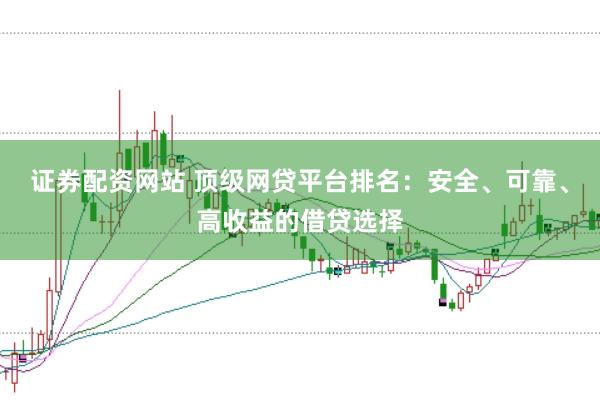证券配资网站 顶级网贷平台排名：安全、可靠、高收益的借贷选择