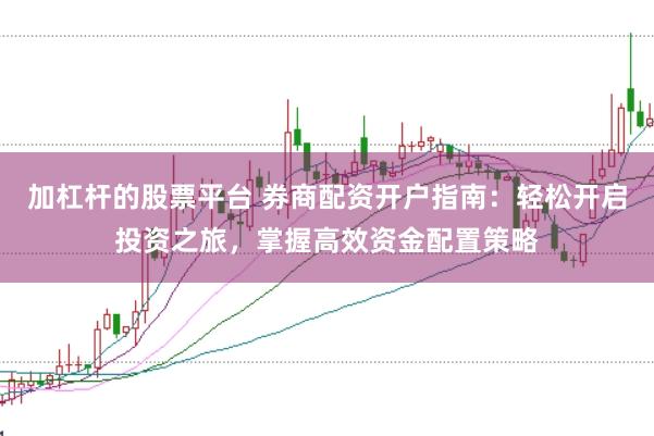 加杠杆的股票平台 券商配资开户指南：轻松开启投资之旅，掌握高效资金配置策略