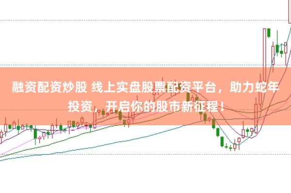 融资配资炒股 线上实盘股票配资平台，助力蛇年投资，开启你的股市新征程！