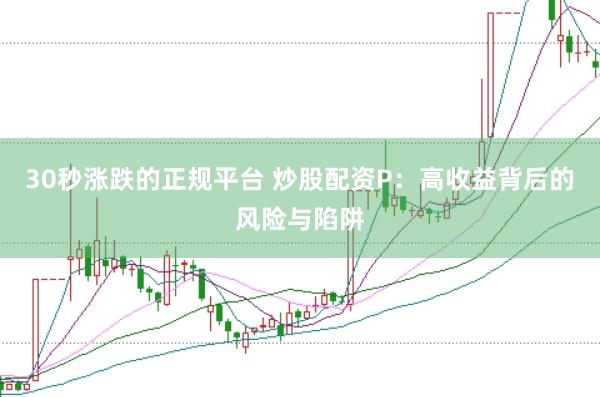 30秒涨跌的正规平台 炒股配资P：高收益背后的风险与陷阱