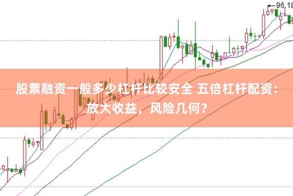 股票融资一般多少杠杆比较安全 五倍杠杆配资：放大收益，风险几何？