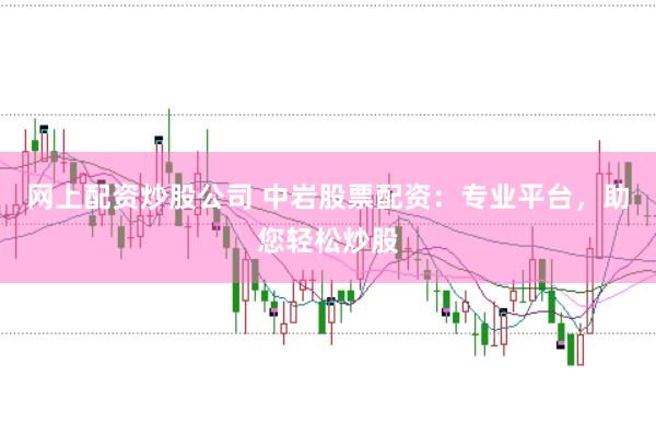 网上配资炒股公司 中岩股票配资：专业平台，助您轻松炒股